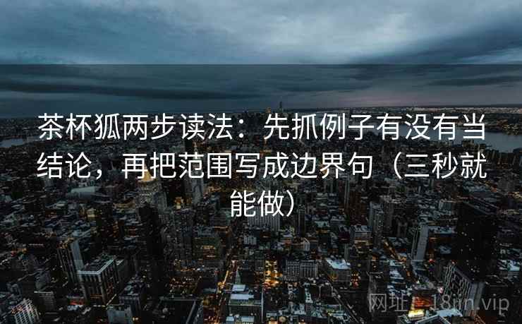 茶杯狐两步读法：先抓例子有没有当结论，再把范围写成边界句（三秒就能做）