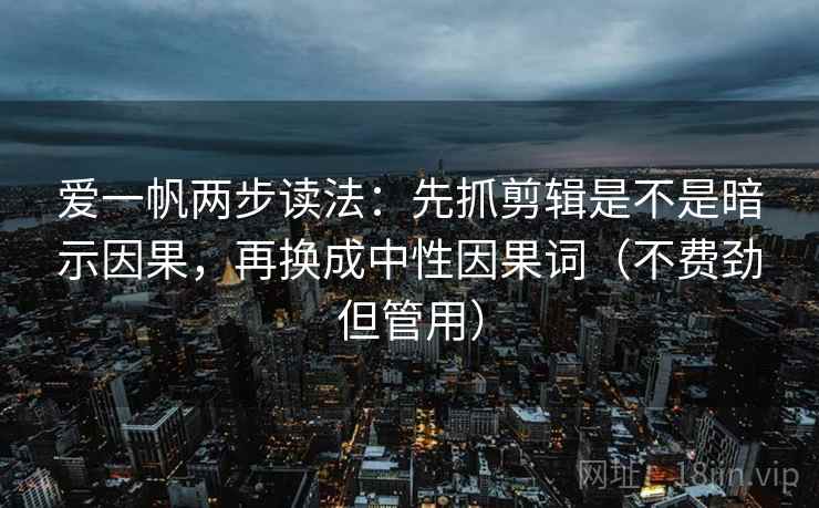 爱一帆两步读法：先抓剪辑是不是暗示因果，再换成中性因果词（不费劲但管用）