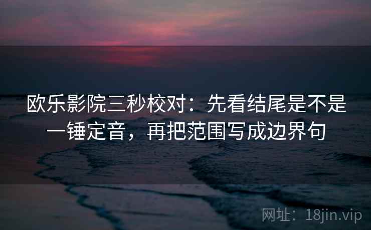 欧乐影院三秒校对：先看结尾是不是一锤定音，再把范围写成边界句