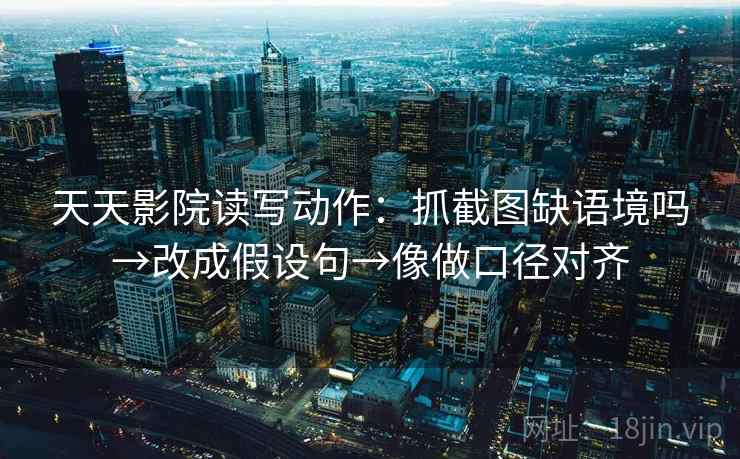 天天影院读写动作：抓截图缺语境吗→改成假设句→像做口径对齐