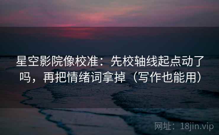 星空影院像校准：先校轴线起点动了吗，再把情绪词拿掉（写作也能用）