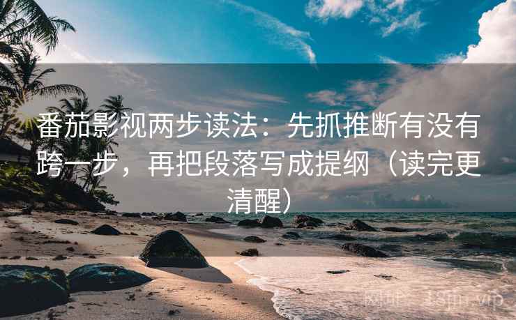 番茄影视两步读法：先抓推断有没有跨一步，再把段落写成提纲（读完更清醒）