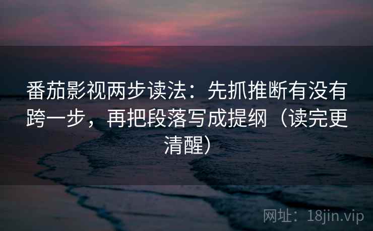 番茄影视两步读法：先抓推断有没有跨一步，再把段落写成提纲（读完更清醒）