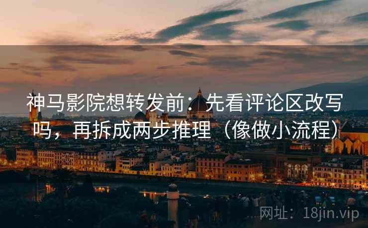 神马影院想转发前：先看评论区改写吗，再拆成两步推理（像做小流程）