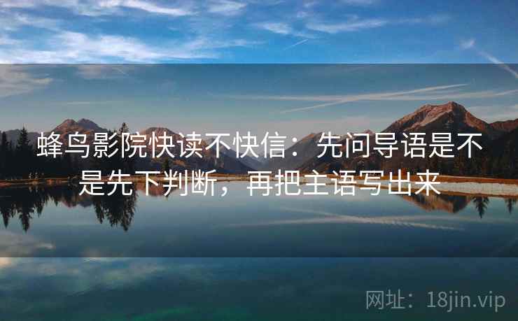 蜂鸟影院快读不快信：先问导语是不是先下判断，再把主语写出来