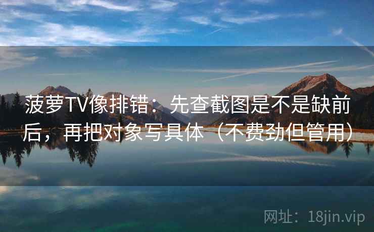 菠萝TV像排错：先查截图是不是缺前后，再把对象写具体（不费劲但管用）