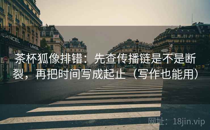 茶杯狐像排错：先查传播链是不是断裂，再把时间写成起止（写作也能用）