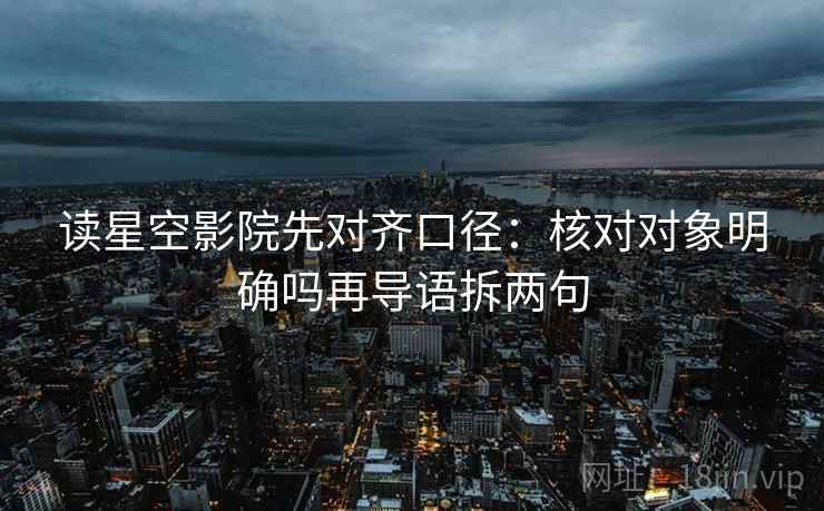 读星空影院先对齐口径：核对对象明确吗再导语拆两句