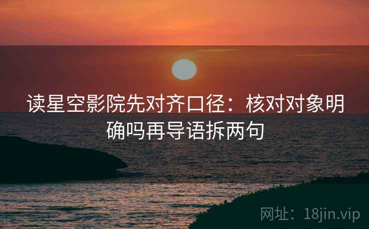读星空影院先对齐口径：核对对象明确吗再导语拆两句