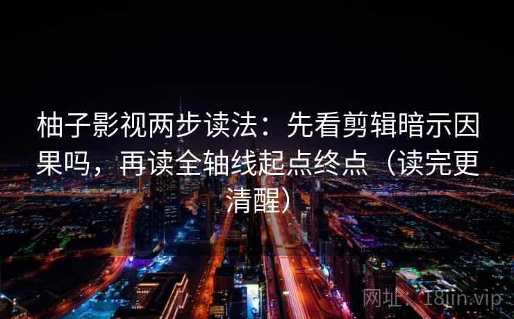 柚子影视两步读法：先看剪辑暗示因果吗，再读全轴线起点终点（读完更清醒）