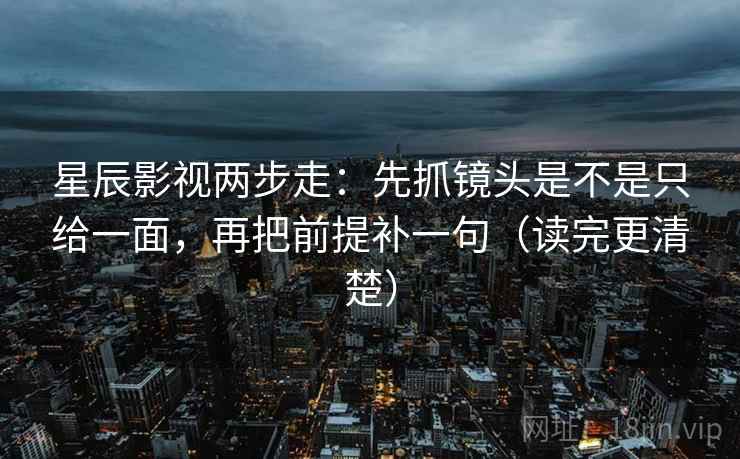 星辰影视两步走：先抓镜头是不是只给一面，再把前提补一句（读完更清楚）
