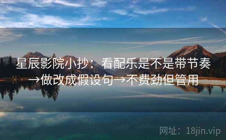星辰影院小抄：看配乐是不是带节奏→做改成假设句→不费劲但管用