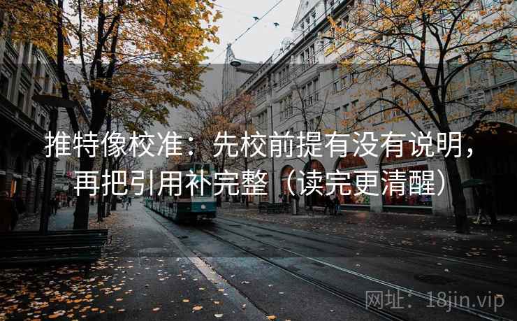 推特像校准：先校前提有没有说明，再把引用补完整（读完更清醒）