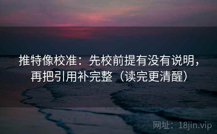 推特像校准：先校前提有没有说明，再把引用补完整（读完更清醒）