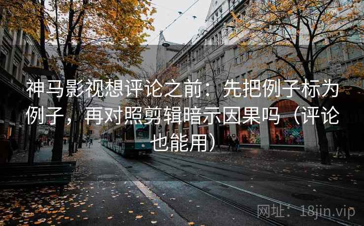 神马影视想评论之前：先把例子标为例子，再对照剪辑暗示因果吗（评论也能用）