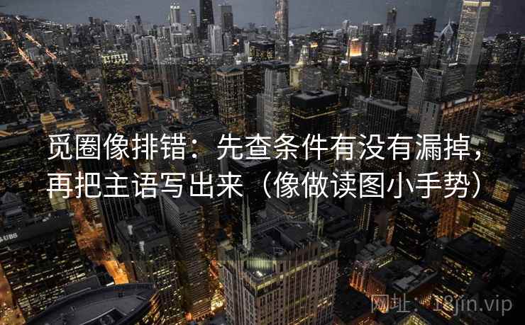 觅圈像排错：先查条件有没有漏掉，再把主语写出来（像做读图小手势）