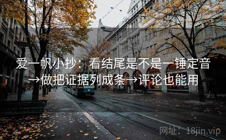 爱一帆小抄：看结尾是不是一锤定音→做把证据列成条→评论也能用