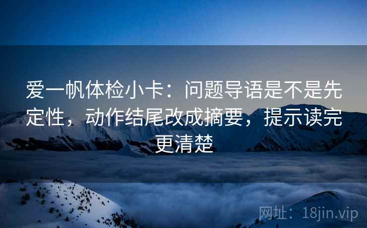 爱一帆体检小卡：问题导语是不是先定性，动作结尾改成摘要，提示读完更清楚