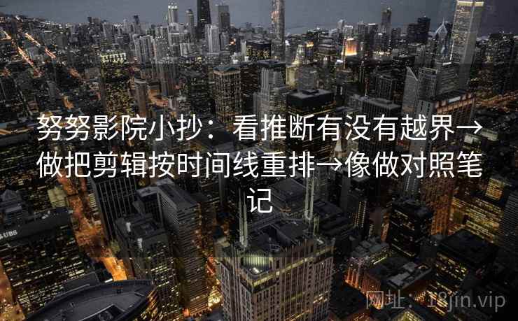 努努影院小抄:看推断有没有越界→做把剪辑按时间线重排→像做对照笔记 努努影院小抄:看推断有没有越界→做把剪辑按时间线重排→像做对照笔记