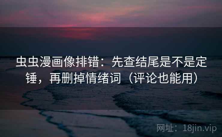 虫虫漫画像排错：先查结尾是不是定锤，再删掉情绪词（评论也能用）