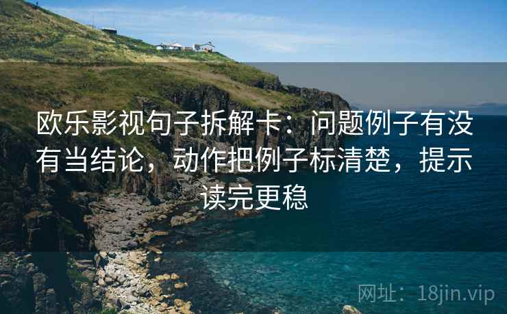 欧乐影视句子拆解卡：问题例子有没有当结论，动作把例子标清楚，提示读完更稳