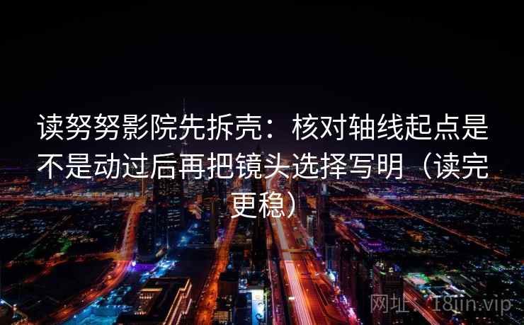 读努努影院先拆壳:核对轴线起点是不是动过后再把镜头选择写明(读完更稳) 读努努影院先拆壳:核对轴线起点是不是动过后再把镜头选择写明(读完更稳)