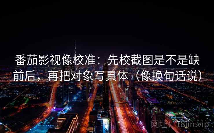 番茄影视像校准:先校截图是不是缺前后,再把对象写具体(像换句话说) 番茄影视像校准:先校截图是不是缺前后,再把对象写具体(像换句话说)