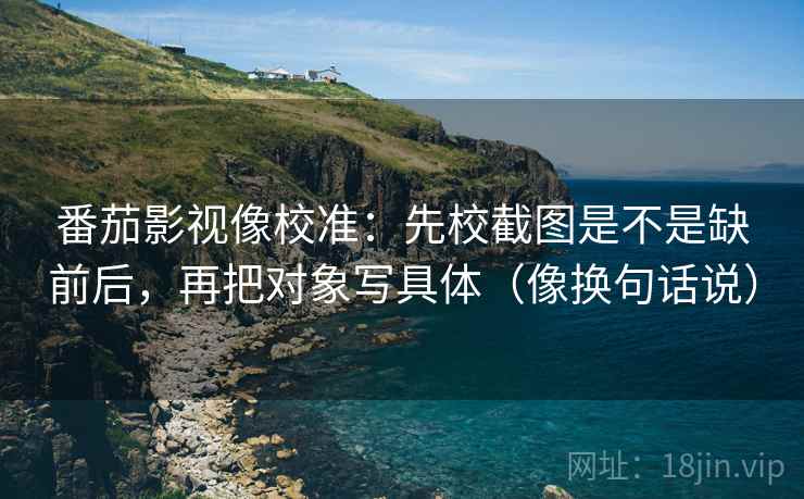 番茄影视像校准:先校截图是不是缺前后,再把对象写具体(像换句话说) 番茄影视像校准:先校截图是不是缺前后,再把对象写具体(像换句话说)