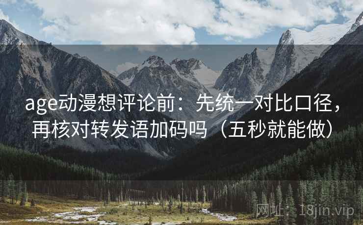 age动漫想评论前：先统一对比口径，再核对转发语加码吗（五秒就能做）