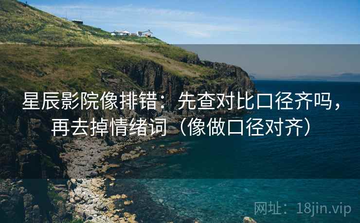 星辰影院像排错：先查对比口径齐吗，再去掉情绪词（像做口径对齐）