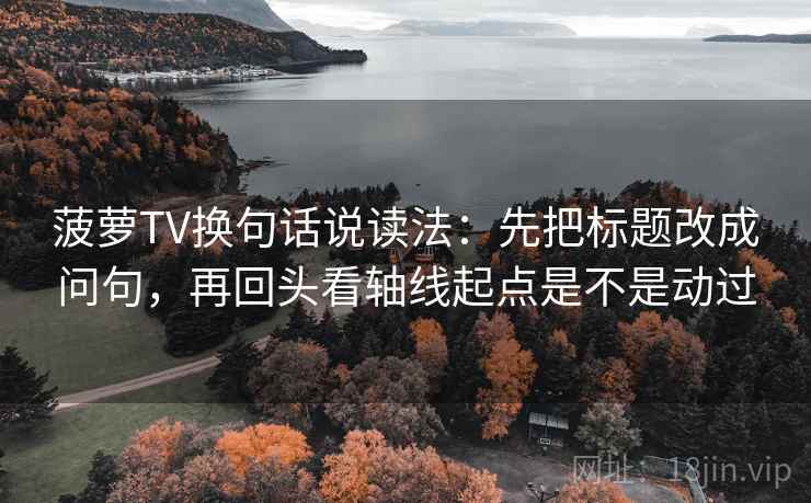 菠萝TV换句话说读法:先把标题改成问句,再回头看轴线起点是不是动过 菠萝TV换句话说读法:先把标题改成问句,再回头看轴线起点是不是动过