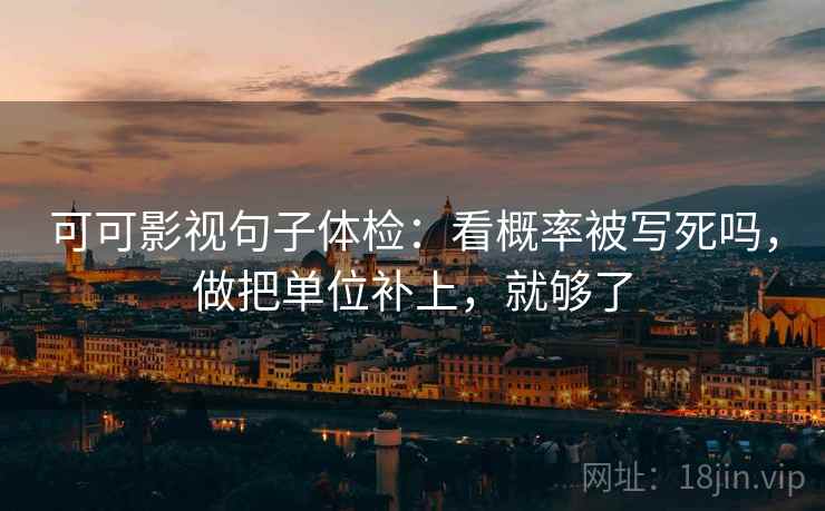 可可影视句子体检：看概率被写死吗，做把单位补上，就够了
