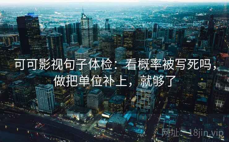 可可影视句子体检：看概率被写死吗，做把单位补上，就够了