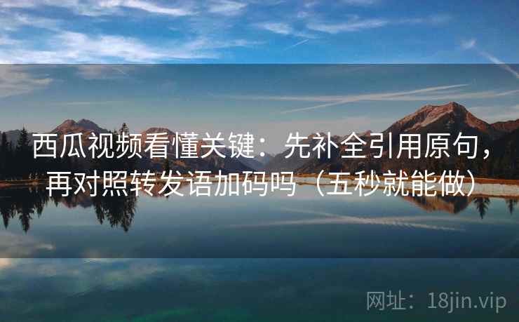 西瓜视频看懂关键:先补全引用原句,再对照转发语加码吗(五秒就能做) 西瓜视频看懂关键:先补全引用原句,再对照转发语加码吗(五秒就能做)