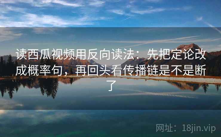 读西瓜视频用反向读法：先把定论改成概率句，再回头看传播链是不是断了