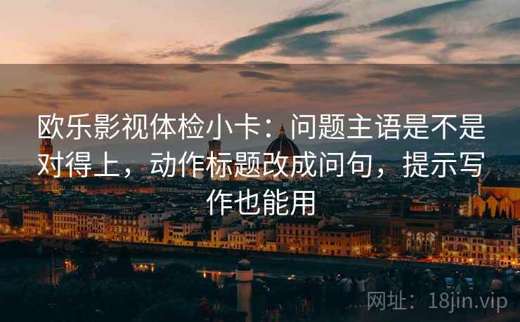 欧乐影视体检小卡：问题主语是不是对得上，动作标题改成问句，提示写作也能用