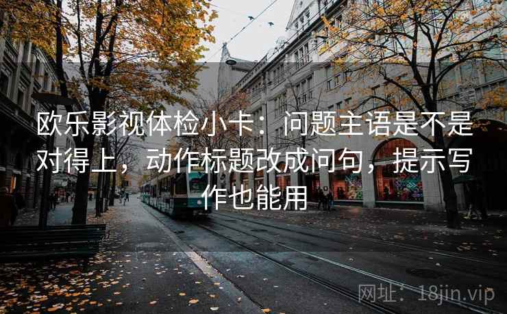 欧乐影视体检小卡：问题主语是不是对得上，动作标题改成问句，提示写作也能用