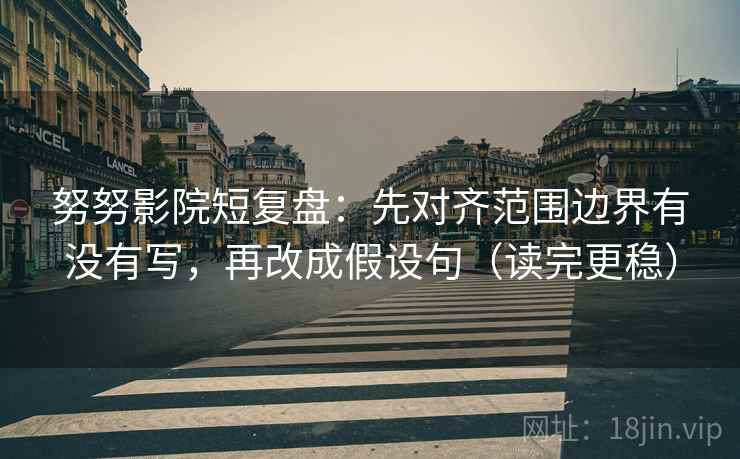 努努影院短复盘:先对齐范围边界有没有写,再改成假设句(读完更稳) 努努影院短复盘:先对齐范围边界有没有写,再改成假设句(读完更稳)