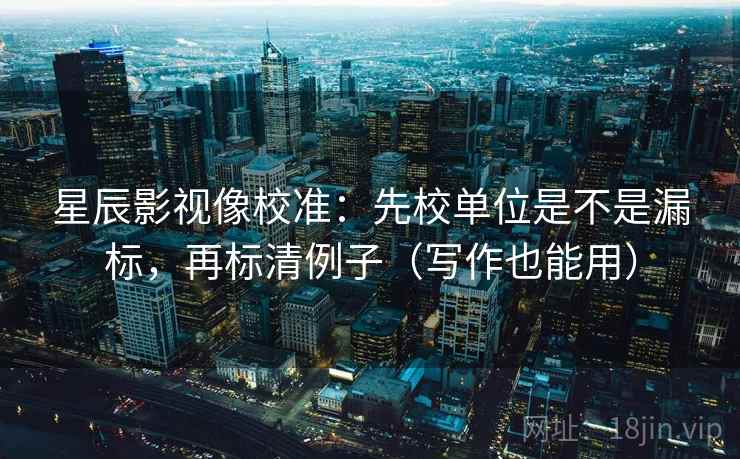 星辰影视像校准:先校单位是不是漏标,再标清例子(写作也能用) 星辰影视像校准:先校单位是不是漏标,再标清例子(写作也能用)