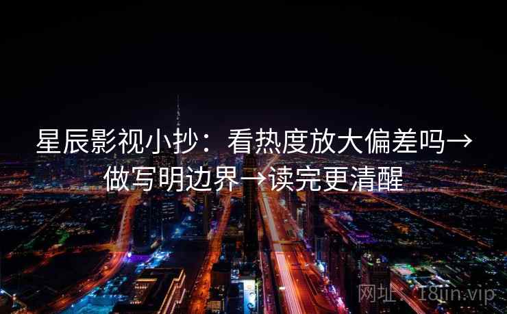 星辰影视小抄:看热度放大偏差吗→做写明边界→读完更清醒 星辰影视小抄:看热度放大偏差吗→做写明边界→读完更清醒