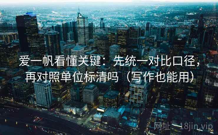 爱一帆看懂关键：先统一对比口径，再对照单位标清吗（写作也能用）