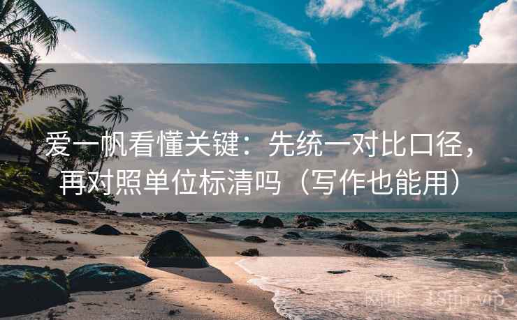 爱一帆看懂关键：先统一对比口径，再对照单位标清吗（写作也能用）
