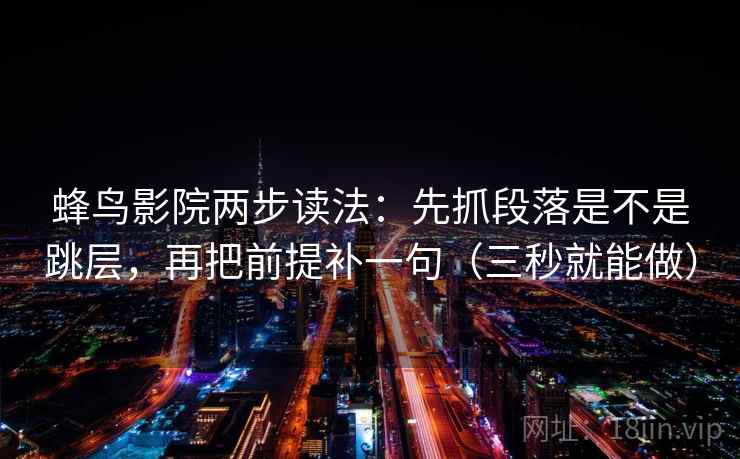 蜂鸟影院两步读法：先抓段落是不是跳层，再把前提补一句（三秒就能做）