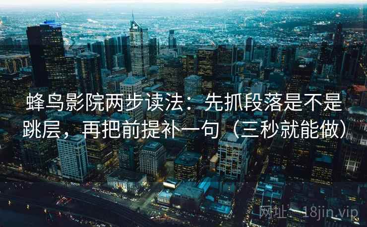 蜂鸟影院两步读法：先抓段落是不是跳层，再把前提补一句（三秒就能做）
