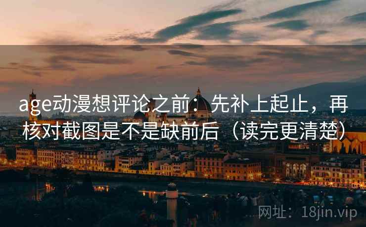 age动漫想评论之前：先补上起止，再核对截图是不是缺前后（读完更清楚）