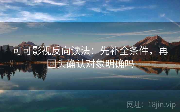 可可影视反向读法：先补全条件，再回头确认对象明确吗