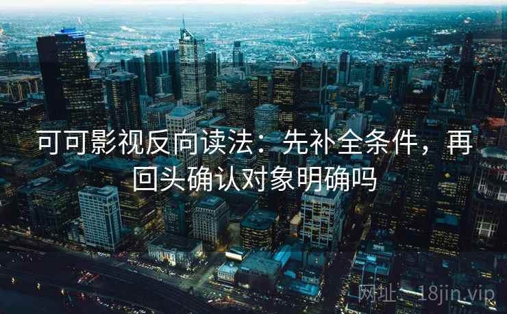可可影视反向读法：先补全条件，再回头确认对象明确吗