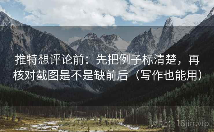 推特想评论前:先把例子标清楚,再核对截图是不是缺前后(写作也能用) 推特想评论前:先把例子标清楚,再核对截图是不是缺前后(写作也能用)
