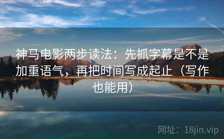 神马电影两步读法：先抓字幕是不是加重语气，再把时间写成起止（写作也能用）