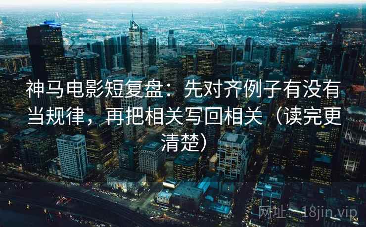 神马电影短复盘：先对齐例子有没有当规律，再把相关写回相关（读完更清楚）